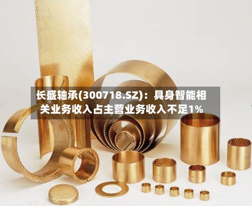 长盛轴承(300718.SZ):具身智能相关业务收入占主营业务收入不足1%-第2张图片