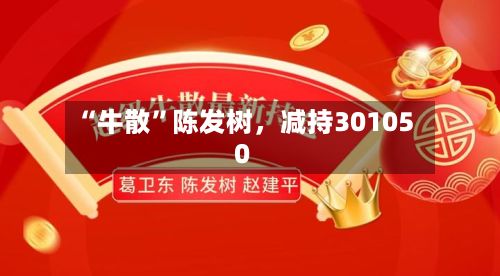 “牛散”陈发树，减持301050-第2张图片