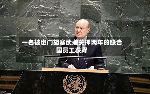 一名被也门胡塞武装关押两年的联合国员工获释-第2张图片