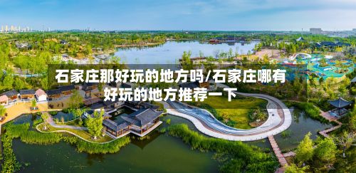 石家庄那好玩的地方吗/石家庄哪有好玩的地方推荐一下-第3张图片