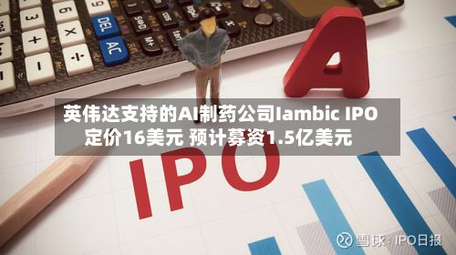英伟达支持的AI制药公司Iambic IPO定价16美元 预计募资1.5亿美元