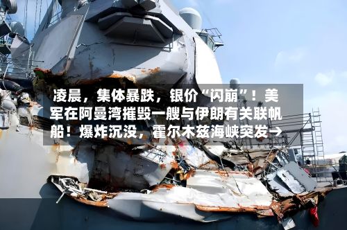 凌晨	，集体暴跌，银价“闪崩”！美军在阿曼湾摧毁一艘与伊朗有关联帆船！爆炸沉没，霍尔木兹海峡突发→-第1张图片