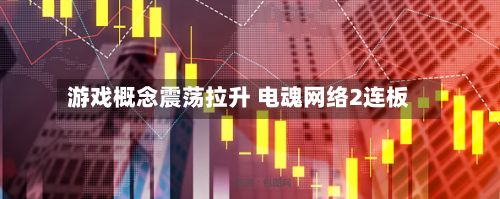 游戏概念震荡拉升 电魂网络2连板