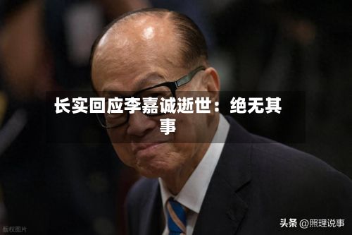 长实回应李嘉诚逝世：绝无其事