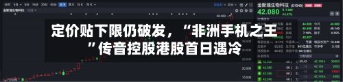 定价贴下限仍破发，“非洲手机之王	”传音控股港股首日遇冷-第1张图片