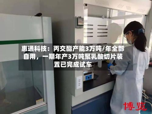 惠通科技：丙交酯产能3万吨/年全部自用，一期年产3万吨聚乳酸切片装置已完成试车-第3张图片