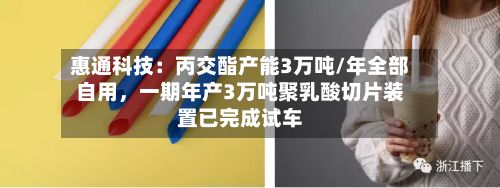 惠通科技：丙交酯产能3万吨/年全部自用	，一期年产3万吨聚乳酸切片装置已完成试车-第2张图片