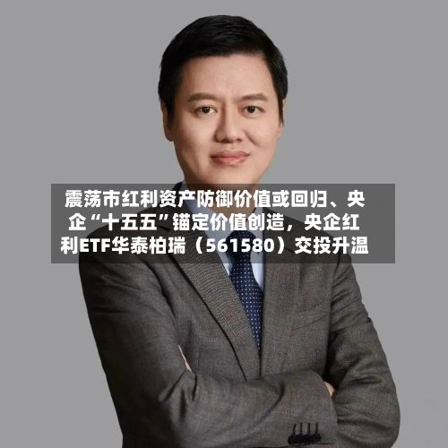 震荡市红利资产防御价值或回归、央企“十五五”锚定价值创造，央企红利ETF华泰柏瑞（561580）交投升温-第2张图片