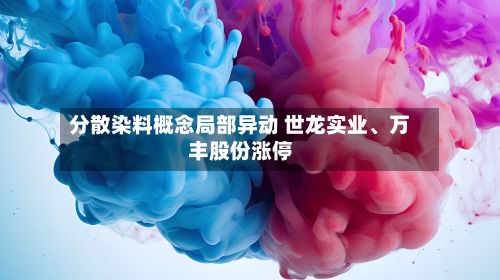 分散染料概念局部异动 世龙实业、万丰股份涨停-第1张图片