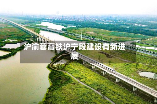 沪渝蓉高铁沪宁段建设有新进展-第2张图片