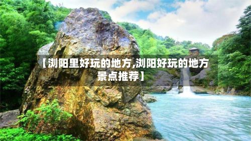 【浏阳里好玩的地方,浏阳好玩的地方景点推荐】