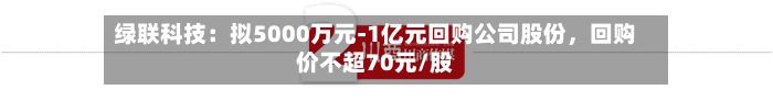 绿联科技：拟5000万元-1亿元回购公司股份，回购价不超70元/股-第3张图片