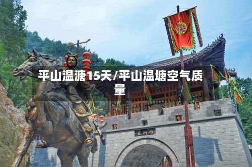 平山温溏15天/平山温塘空气质量-第2张图片