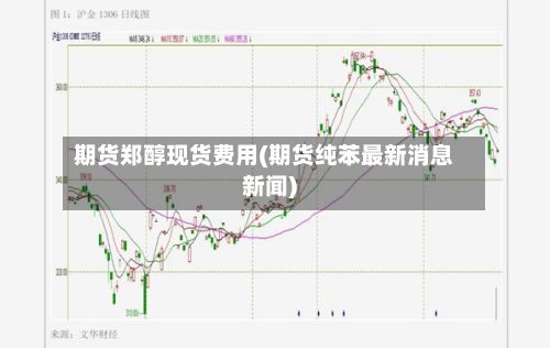 期货郑醇现货费用(期货纯苯最新消息新闻)
