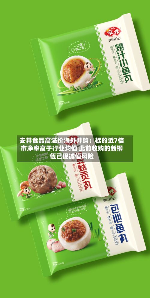 安井食品高溢价海外并购:标的近7倍市净率高于行业均值 此前收购的新柳伍已现减值风险-第3张图片