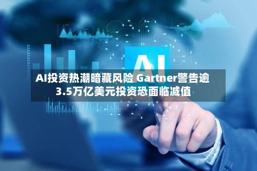 AI投资热潮暗藏风险 Gartner警告逾3.5万亿美元投资恐面临减值