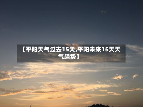 【平阳天气过去15天,平阳未来15天天气趋势】