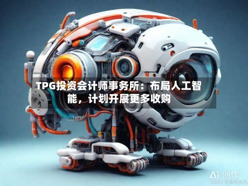 TPG投资会计师事务所：布局人工智能，计划开展更多收购-第1张图片