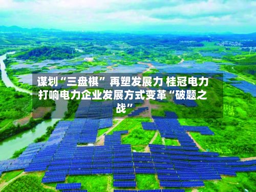 谋划“三盘棋” 再塑发展力 桂冠电力打响电力企业发展方式变革“破题之战”