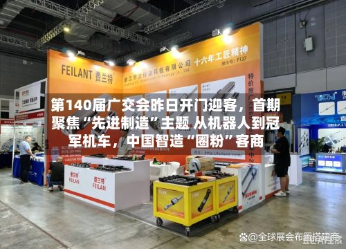 第140届广交会昨日开门迎客，首期聚焦“先进制造”主题 从机器人到冠军机车，中国智造“圈粉”客商