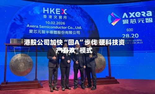 港股公司加快“回A”步伐 硬科技资产喜欢“H+A”模式