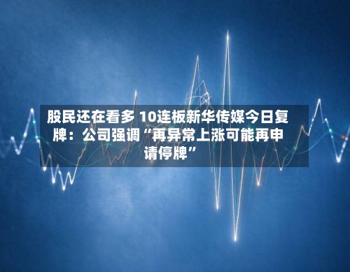 股民还在看多 10连板新华传媒今日复牌：公司强调“再异常上涨可能再申请停牌	”-第2张图片