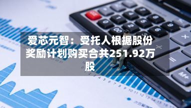 爱芯元智:受托人根据股份奖励计划购买合共251.92万股-第3张图片