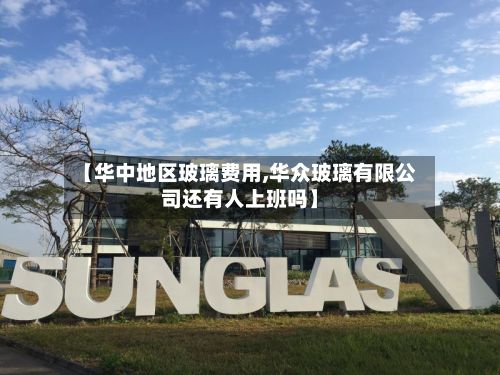【华中地区玻璃费用,华众玻璃有限公司还有人上班吗】