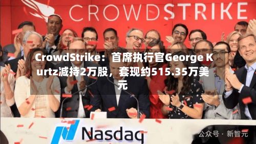 CrowdStrike：首席执行官George Kurtz减持2万股，套现约515.35万美元-第2张图片