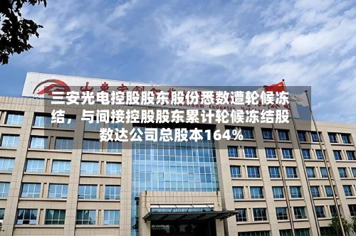 三安光电控股股东股份悉数遭轮候冻结，与间接控股股东累计轮候冻结股数达公司总股本164%