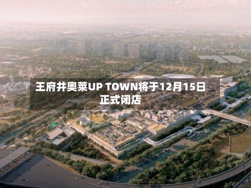 王府井奥莱UP TOWN将于12月15日正式闭店-第3张图片