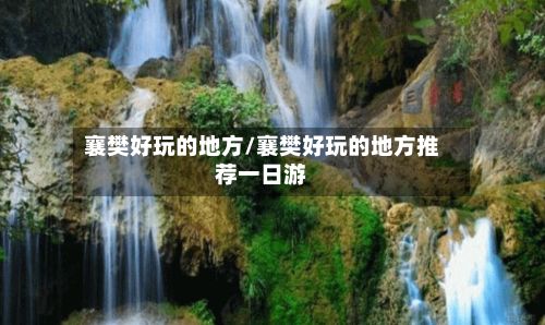 襄樊好玩的地方/襄樊好玩的地方推荐一日游