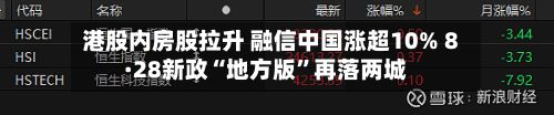 港股内房股拉升 融信中国涨超10% 8·28新政“地方版”再落两城-第1张图片
