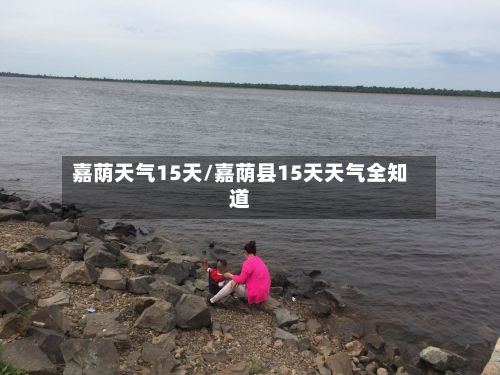 嘉荫天气15天/嘉荫县15天天气全知道