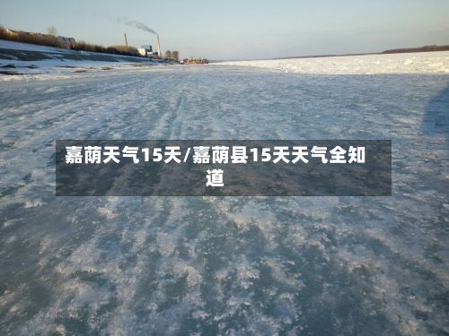 嘉荫天气15天/嘉荫县15天天气全知道-第2张图片