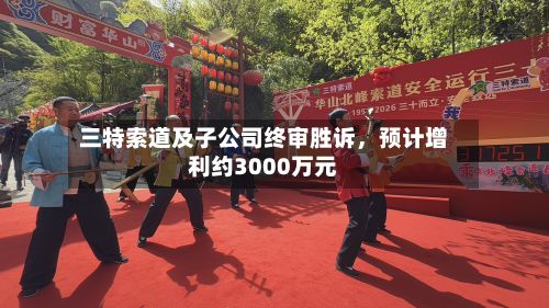三特索道及子公司终审胜诉	，预计增利约3000万元-第1张图片