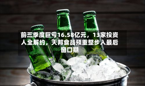 前三季度巨亏16.58亿元，13家投资人全解约	，天邦食品预重整步入最后窗口期-第2张图片