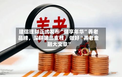 建信理财正式发布“健享年华”养老品牌，深耕第三支柱，做好“养老金融大文章	”-第2张图片
