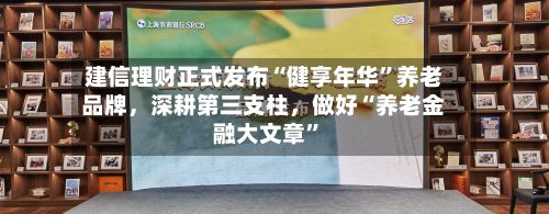 建信理财正式发布“健享年华”养老品牌，深耕第三支柱，做好“养老金融大文章”