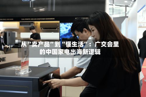 从“卖产品”到“懂生活”：广交会里的中国家电出海新逻辑-第2张图片