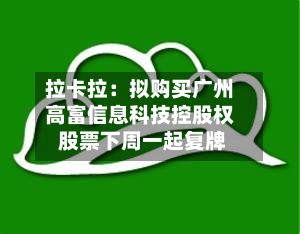 拉卡拉：拟购买广州高富信息科技控股权 股票下周一起复牌-第1张图片