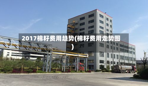 2017棉籽费用趋势(棉籽费用走势图)-第3张图片