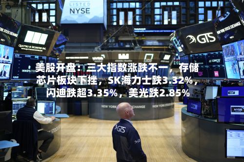 美股开盘：三大指数涨跌不一，存储芯片板块下挫，SK海力士跌3.32%，闪迪跌超3.35%，美光跌2.85%