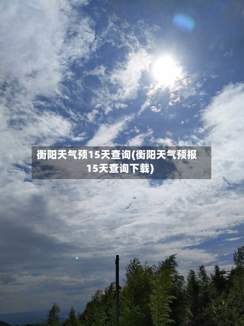 衡阳天气预15天查询(衡阳天气预报15天查询下载)