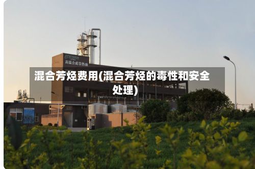 混合芳烃费用(混合芳烃的毒性和安全处理)