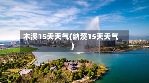 木溪15天天气(纳溪15天天气)