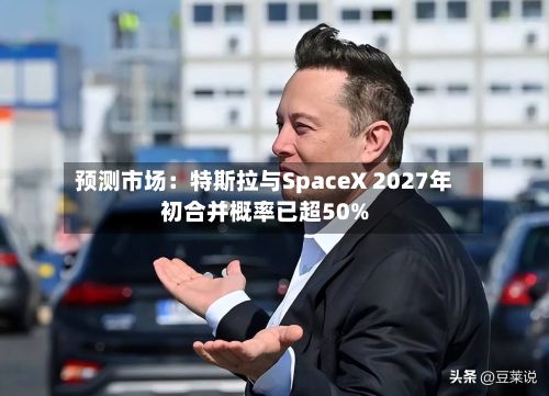 预测市场:特斯拉与SpaceX 2027年初合并概率已超50%-第2张图片