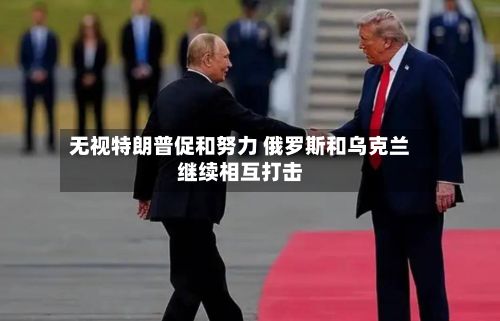 无视特朗普促和努力 俄罗斯和乌克兰继续相互打击-第1张图片