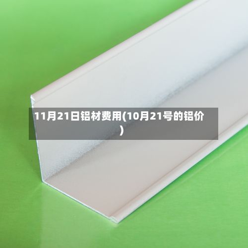 11月21日铝材费用(10月21号的铝价)