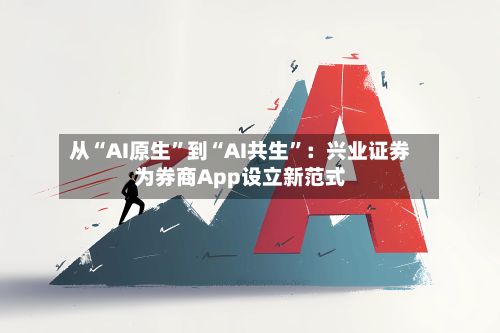从“AI原生	”到“AI共生”：兴业证券为券商App设立新范式-第2张图片